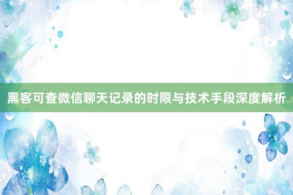 黑客可查微信聊天记录的时限与技术手段深度解析
