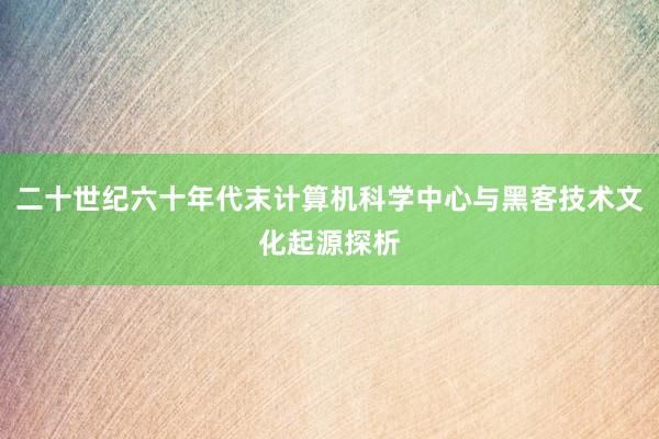 二十世纪六十年代末计算机科学中心与黑客技术文化起源探析