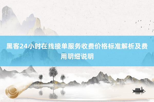 黑客24小时在线接单服务收费价格标准解析及费用明细说明